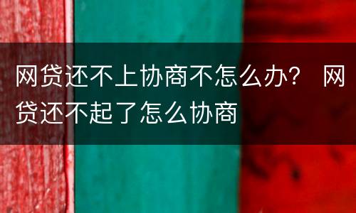 网贷还不上协商不怎么办？ 网贷还不起了怎么协商