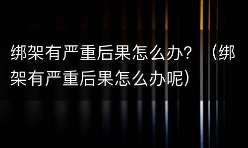 绑架有严重后果怎么办？（绑架有严重后果怎么办呢）