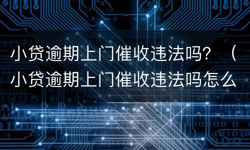 小贷逾期上门催收违法吗？（小贷逾期上门催收违法吗怎么举报）