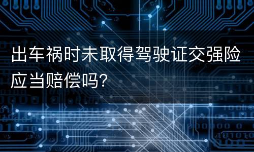 出车祸时未取得驾驶证交强险应当赔偿吗？
