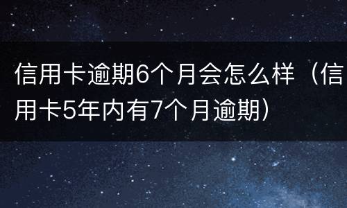 信用卡逾期6个月会怎么样（信用卡5年内有7个月逾期）