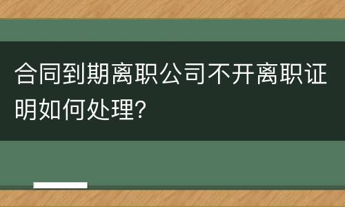 合同到期离职公司不开离职证明如何处理？