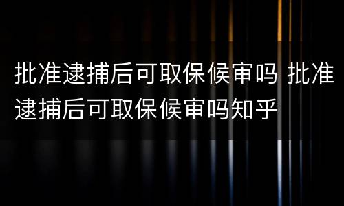 批准逮捕后可取保候审吗 批准逮捕后可取保候审吗知乎