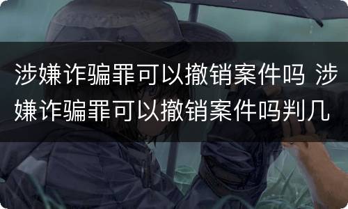 涉嫌诈骗罪可以撤销案件吗 涉嫌诈骗罪可以撤销案件吗判几年