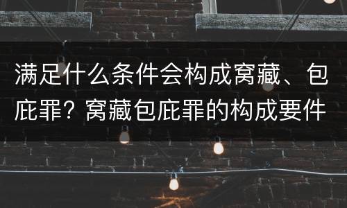 满足什么条件会构成窝藏、包庇罪? 窝藏包庇罪的构成要件