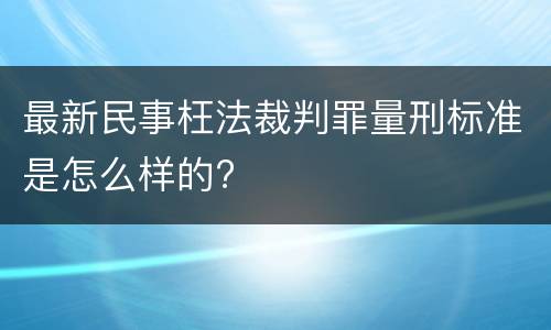 最新民事枉法裁判罪量刑标准是怎么样的?