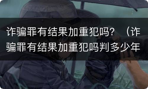 诈骗罪有结果加重犯吗？（诈骗罪有结果加重犯吗判多少年）