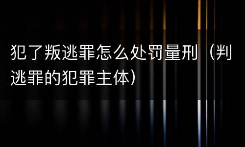 犯了叛逃罪怎么处罚量刑（判逃罪的犯罪主体）