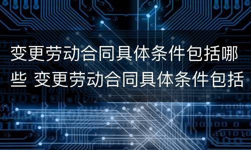 变更劳动合同具体条件包括哪些 变更劳动合同具体条件包括哪些内容