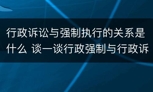 行政诉讼与强制执行的关系是什么 谈一谈行政强制与行政诉讼强制措施的区别