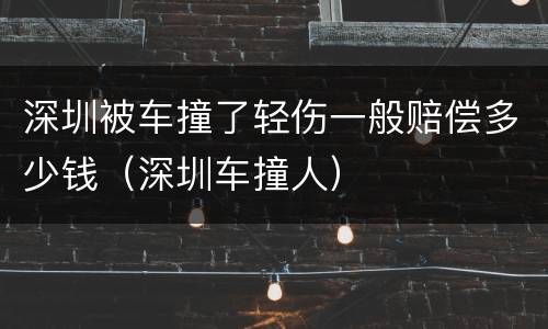 深圳被车撞了轻伤一般赔偿多少钱（深圳车撞人）