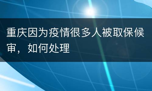 重庆因为疫情很多人被取保候审，如何处理