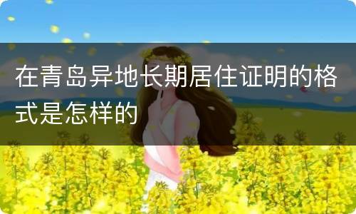 在青岛异地长期居住证明的格式是怎样的