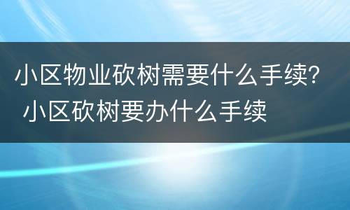 小区物业砍树需要什么手续？ 小区砍树要办什么手续