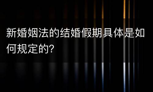 新婚姻法的结婚假期具体是如何规定的？