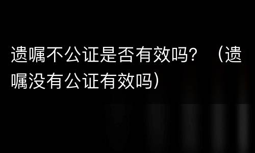 遗嘱不公证是否有效吗？（遗嘱没有公证有效吗）