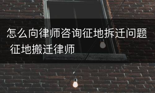 怎么向律师咨询征地拆迁问题 征地搬迁律师