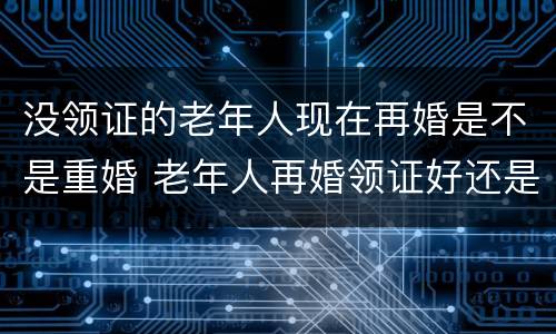 没领证的老年人现在再婚是不是重婚 老年人再婚领证好还是不领证好