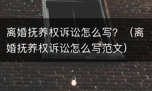 离婚抚养权诉讼怎么写？（离婚抚养权诉讼怎么写范文）