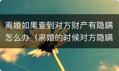 离婚如果查到对方财产有隐瞒怎么办（离婚的时候对方隐瞒财产不知道怎么查）