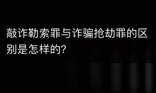 敲诈勒索罪与诈骗抢劫罪的区别是怎样的？