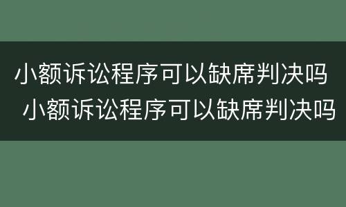小额诉讼程序可以缺席判决吗 小额诉讼程序可以缺席判决吗为什么