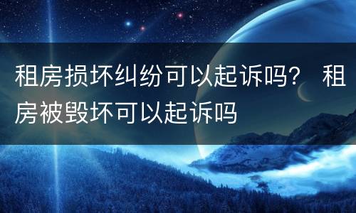 租房损坏纠纷可以起诉吗？ 租房被毁坏可以起诉吗