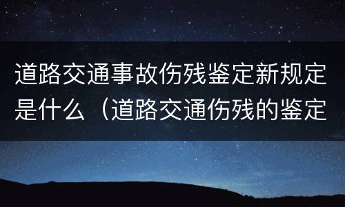 道路交通事故伤残鉴定新规定是什么（道路交通伤残的鉴定标准）