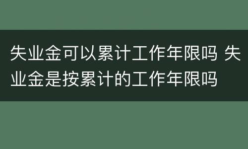 失业金可以累计工作年限吗 失业金是按累计的工作年限吗