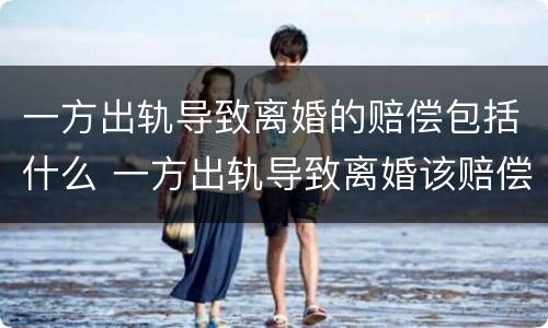 一方出轨导致离婚的赔偿包括什么 一方出轨导致离婚该赔偿吗