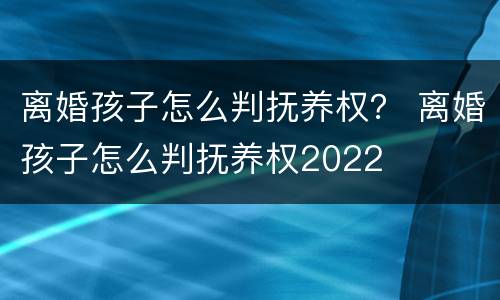 离婚孩子怎么判抚养权？ 离婚孩子怎么判抚养权2022
