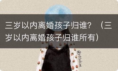三岁以内离婚孩子归谁？（三岁以内离婚孩子归谁所有）