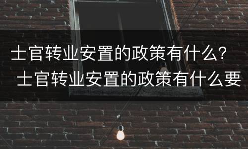 士官转业安置的政策有什么？ 士官转业安置的政策有什么要求