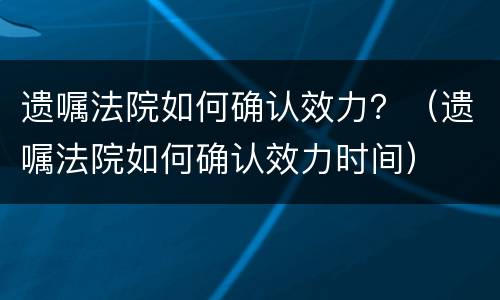 遗嘱法院如何确认效力？（遗嘱法院如何确认效力时间）