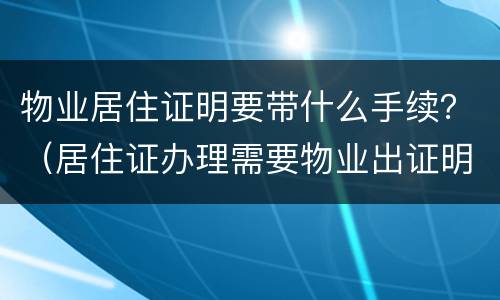 物业居住证明要带什么手续？（居住证办理需要物业出证明吗）