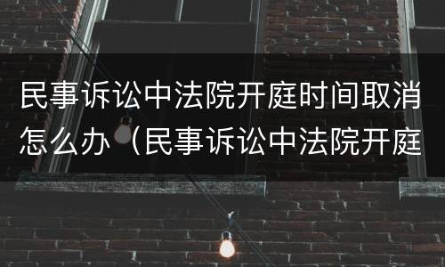民事诉讼中法院开庭时间取消怎么办（民事诉讼中法院开庭时间取消怎么办理）