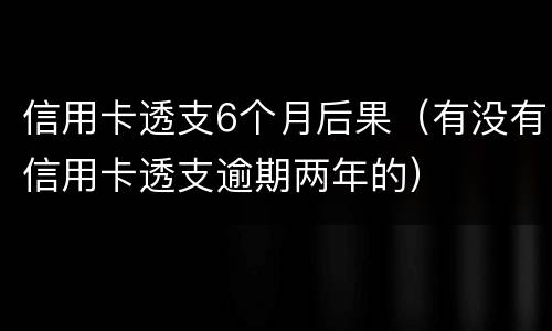 信用卡透支6个月后果（有没有信用卡透支逾期两年的）