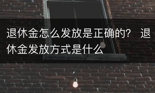 退休金怎么发放是正确的？ 退休金发放方式是什么