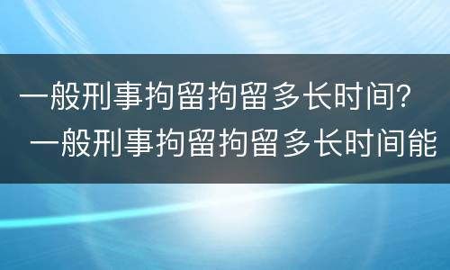 一般刑事拘留拘留多长时间？ 一般刑事拘留拘留多长时间能出来