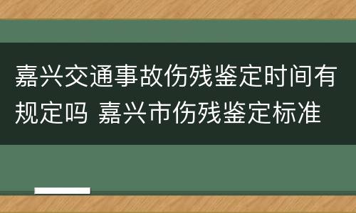 嘉兴交通事故伤残鉴定时间有规定吗 嘉兴市伤残鉴定标准