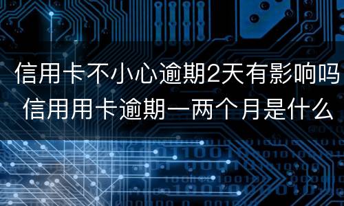 信用卡不小心逾期2天有影响吗 信用用卡逾期一两个月是什么后果