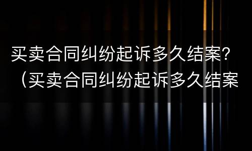 买卖合同纠纷起诉多久结案？（买卖合同纠纷起诉多久结案成功）