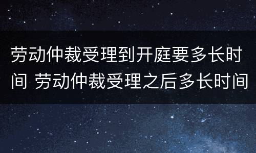 劳动仲裁受理到开庭要多长时间 劳动仲裁受理之后多长时间开庭?