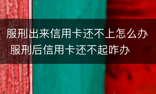 服刑出来信用卡还不上怎么办 服刑后信用卡还不起咋办