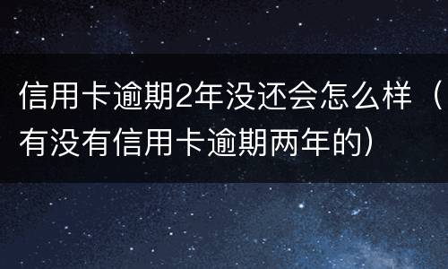 信用卡逾期2年没还会怎么样（有没有信用卡逾期两年的）