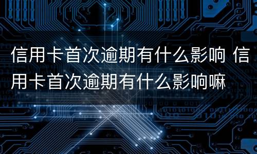 信用卡首次逾期有什么影响 信用卡首次逾期有什么影响嘛