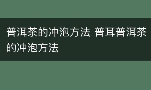 普洱茶的冲泡方法 普耳普洱茶的冲泡方法