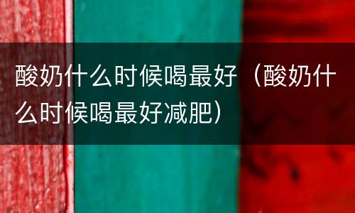 酸奶什么时候喝最好（酸奶什么时候喝最好减肥）