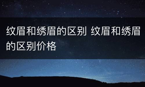 纹眉和绣眉的区别 纹眉和绣眉的区别价格