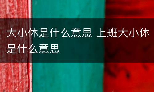 大小休是什么意思 上班大小休是什么意思